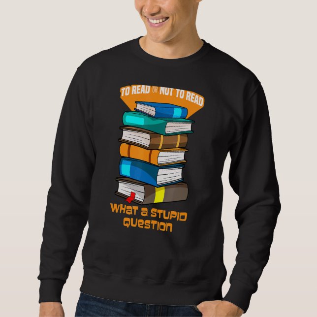To Read Or Not To Read What A Stupid Question Book Sweatshirt (Front)