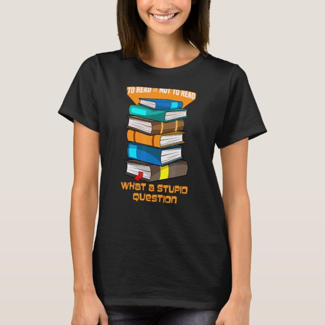To Read Or Not To Read What A Stupid Question Book T-Shirt (Front)