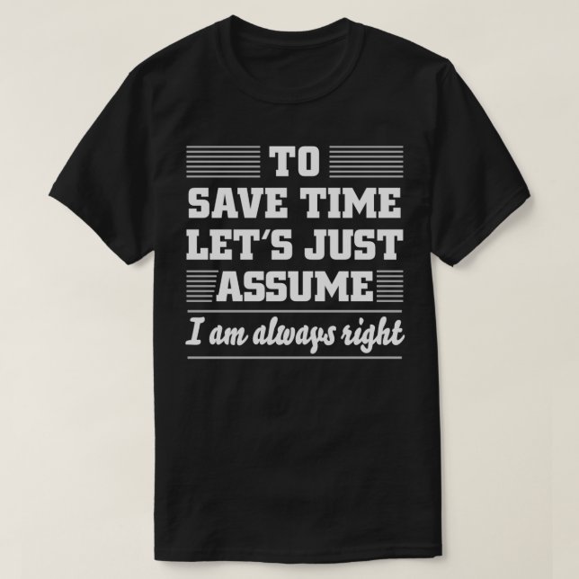 To Save Time Let's Just Assume I Am Always Right  T-Shirt (Design Front)