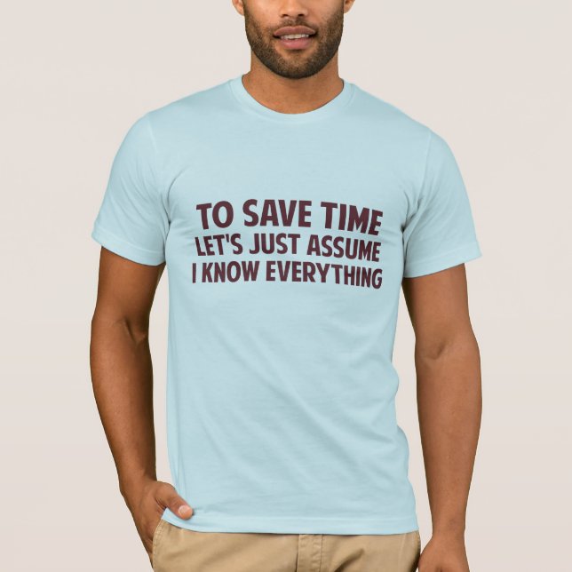 To Save Time Let's Just Assume I Know Everything T-Shirt (Front)