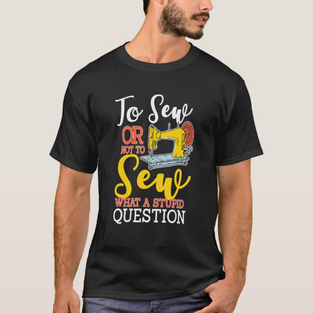To Sew Or Not To Sew What A Stupid Question  Sewin T-Shirt (Front)