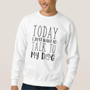 Today I Just Want To Talk To My Dog Sweatshirt