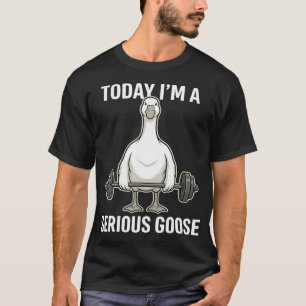 Today I'M A Serious Goose Gym Humour T-Shirt