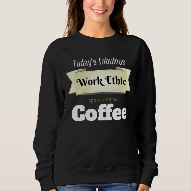 Today s Fabulous Work Ethic Sponsored by Coffee Sweatshirt (Front)