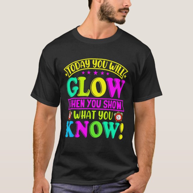 Today You Will Glow When You Show What You Know fo T-Shirt (Front)