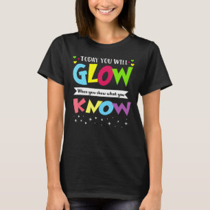 Today You Will Glow When You Show What You Know T-Shirt