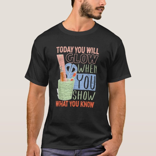 Today You Will Glow When You Show What You Know Te T-Shirt (Front)