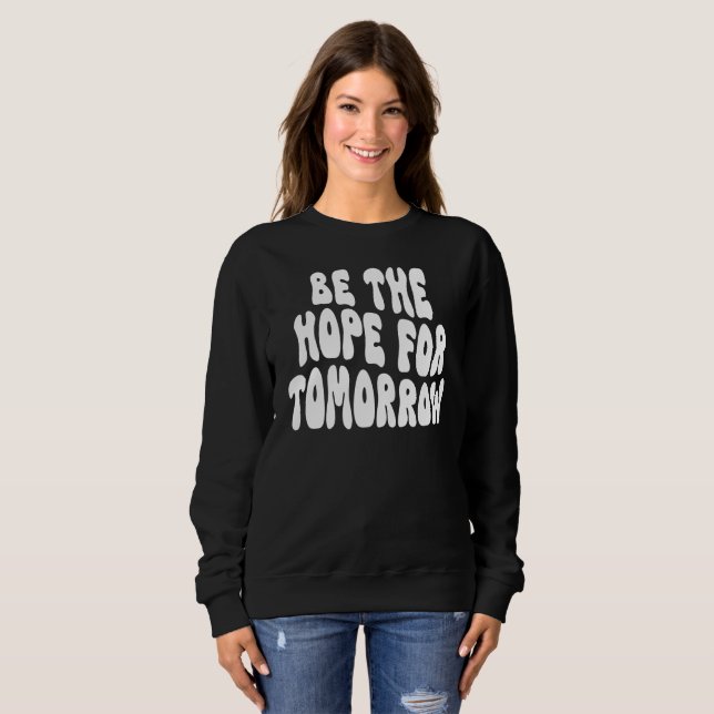 Tomorrow Needs You Be The Hope Inspirational Sweatshirt (Front Full)