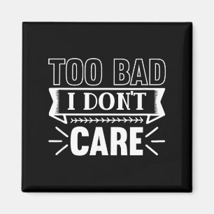 Too Bad I Dont Care Funny Sarcastic Humour Quotes Magnet