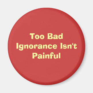 Too Bad Ignorance Isn't Painful Magnet