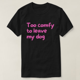 Too Comfy to Leave My Dog – Funny Dog Owner T-Shirt