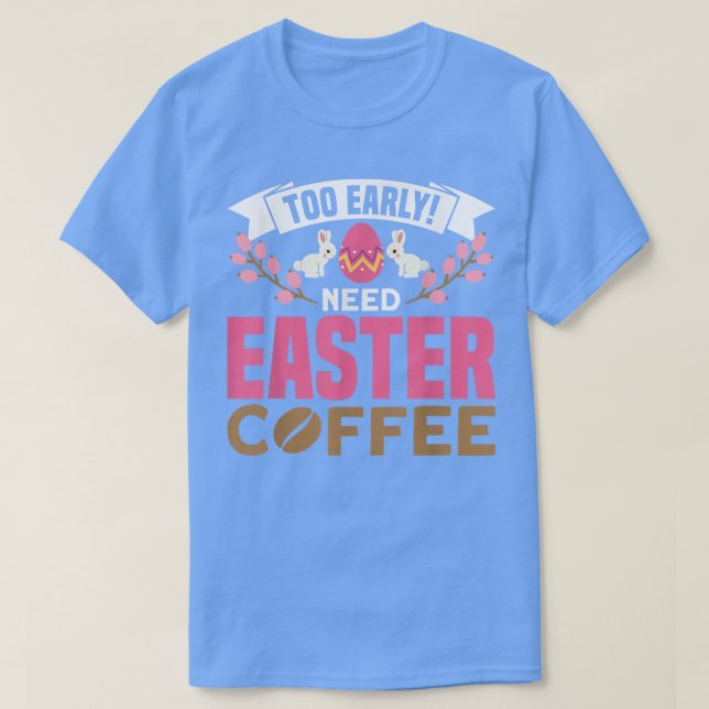 Too Early Need Easter Coffee Egg Hunter Spring Eas T-Shirt (Design Front)
