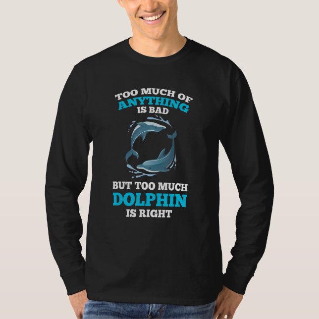 too much of anything is bad but too much dolphin d T-Shirt (Front)