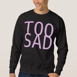 too sad sweatshirt