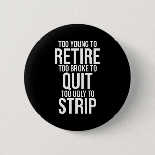 Too young to retire too broke to quit to ugly to 6 cm round badge