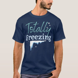 TOTALLY FREEZING, WINTER WONDERLAND, ICE COLD SNOW T-Shirt