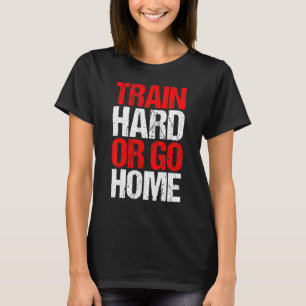 Train Hard Or Go Home Fitness Sport Strength Train T-Shirt