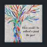 Tree Of Life Friends Magnet<br><div class="desc">This decorative magnet features a mosaic tree in rainbow colours and the words, 
"Where would I be without a friend like you?"
Because we create our artwork you won't find this exact image from other designers.
Original Mosaic © Michele Davies.</div>