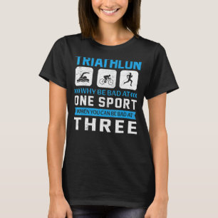 Triathlon Why Be Bad At One Sport  Saying T-Shirt