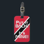 Trinidad and Tobago National Flag Funny Patriotic Luggage Tag<br><div class="desc">Trinidad and Tobago National Flag Funny Patriotic Luggage Tag with the Trinidad and Tobago national flag colours covering front side of the tag. Funny text "Put it BACK! It's MINE" is written over the flag colours. Text is fully customisable using "Customise it!" feature. Other side of the tag is reserved...</div>
