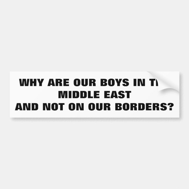 Troops in the Middle East and Not On Our Borders? Bumper Sticker (Front)