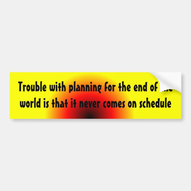 Trouble with planning for the end of the world ... bumper sticker (Front)