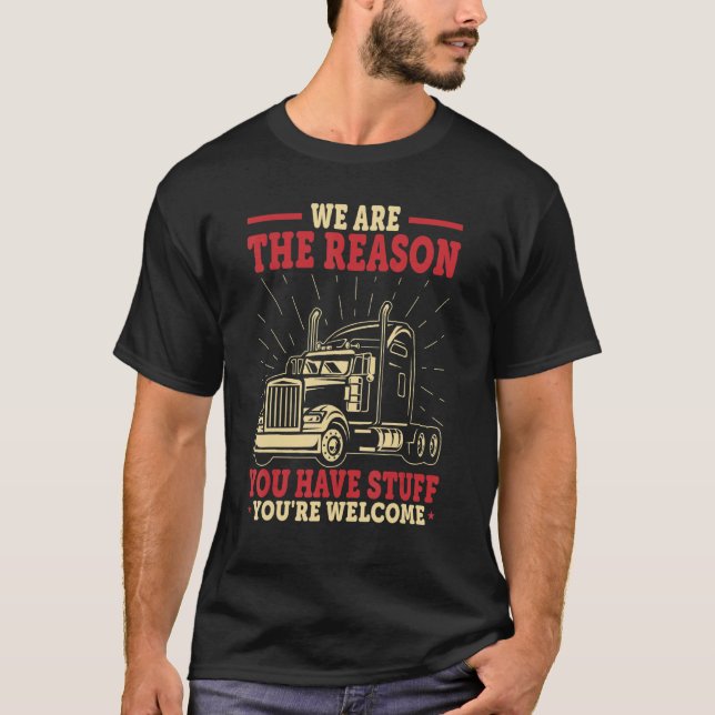 Truck Driver   We're The Reason You Have Stuff Tru T-Shirt (Front)