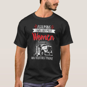 Trucker Truck Driver Assuming I Was Like Most Wome T-Shirt