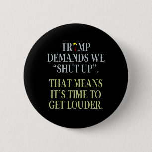Trump Demands We Shut Up That Means It's Time To G 6 Cm Round Badge