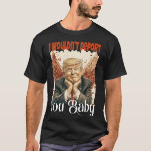 Trump Funny I Wouldn't Deport You By T-Shirt
