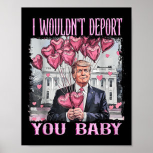 Trump I Wouldnt Deport You Baby My Valentines Day Poster