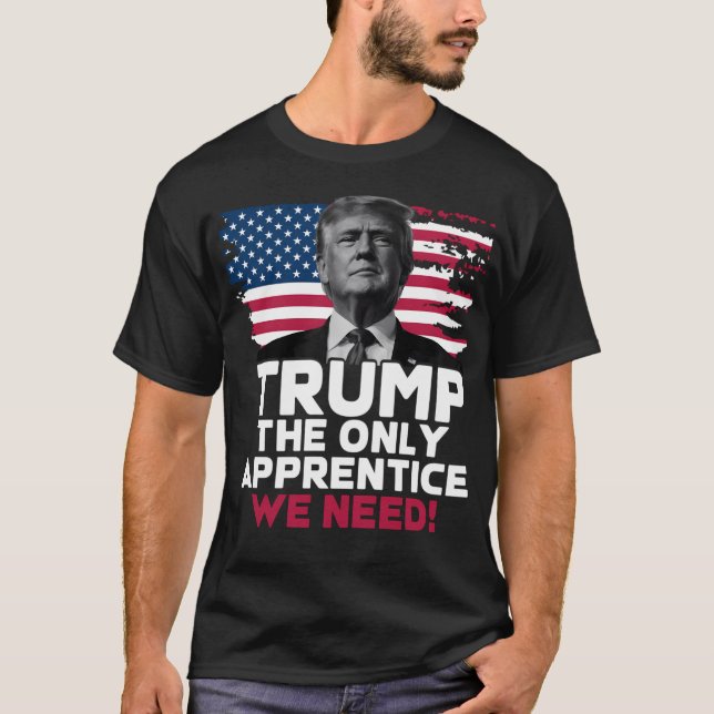 Trump The Only Apprentice We Need T-Shirt (Front)