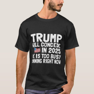 Trump Won't Concede Until 2025 He Is Too Busy Winn T-Shirt