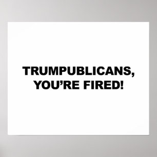 TRUMPUBLICANS, YOU'RE FIRED! POSTER
