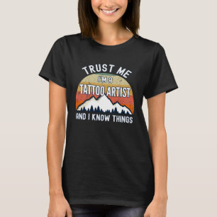 Trust Me I m a Tattoo Artist And I Know Things T-Shirt