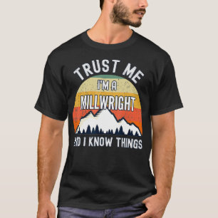 Trust Me Im a Millwright And I Know Things  T-Shirt