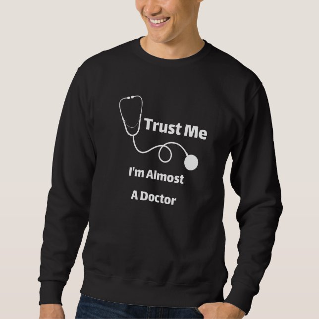 Trust Me I'm Almost A Doctor Funny Students Premiu Sweatshirt (Front)