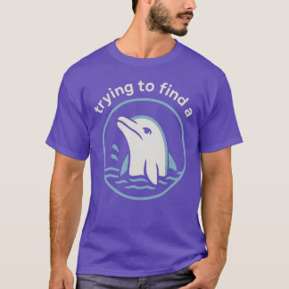 Trying to Find a… Funny Sad Dolphin T-Shirt