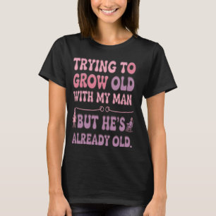 Trying to Grow Old with My Man Already Old Fun Rel T-Shirt
