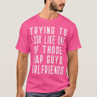 Trying To Look Like One Of Those Rap Guys Girlfrie T-Shirt