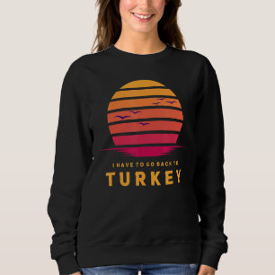 Turkey I Have To Go Back To Turkey Trip Travel Vac Sweatshirt