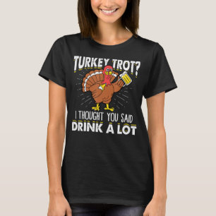 Turkey Trot I Thought You Said Drink A Lot Thanksg T-Shirt