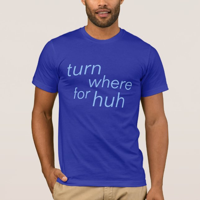 turn where for huh T-Shirt (Front)