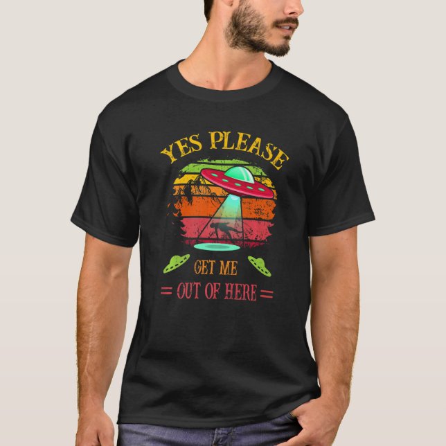 Ufo Alien Abduction Yes Please Get Me Out Of Here  T-Shirt (Front)