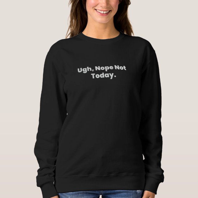 Ugh, Nope Not Today. Sweatshirt (Front)