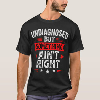 Undiagnosed But Something Ain't Right Funny Saying T-Shirt
