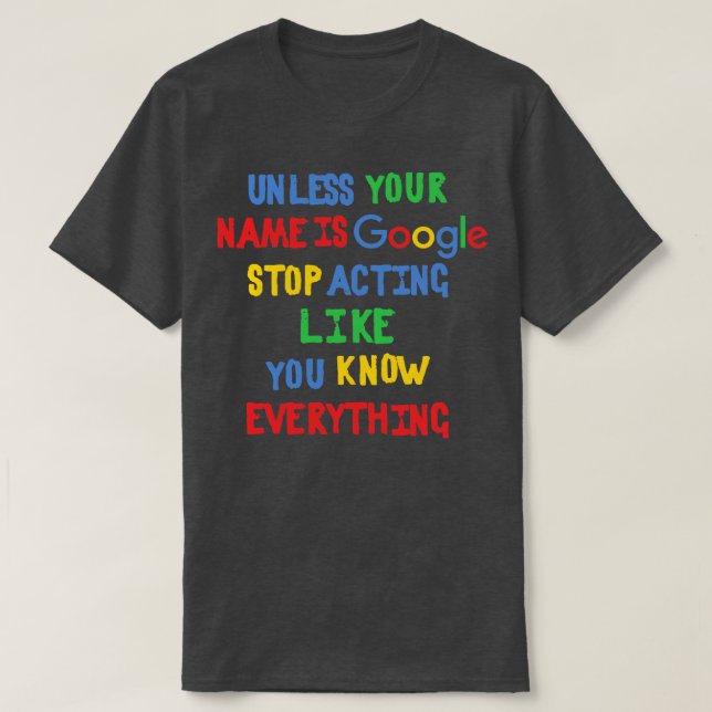 Unless your name is Google stop acting like you kn T-Shirt (Design Front)