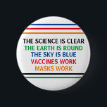 Vaccines Work Masks Work Science is Clear Quote 6 Cm Round Badge<br><div class="desc">The science is clear. The Earth is Round. The Sky is Blue. Vaccines Work. Masks Work. A pro vaccine,  pro mask medical poster for your doctor office or clinic. You cannot deny the evidence that getting a vaccination helps to lower risk of hospitalisation for Covid.</div>