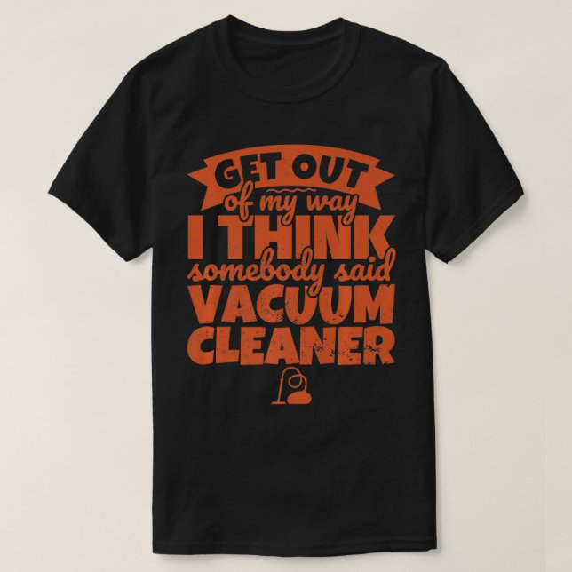 Vacuum Cleaner Funny  Somebody Said Vacuum  Get ou T-Shirt (Design Front)