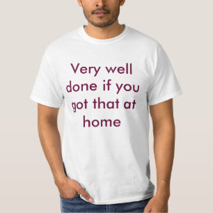 Very well done if you got that at home T-Shirt